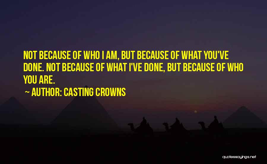 Casting Crowns Quotes: Not Because Of Who I Am, But Because Of What You've Done. Not Because Of What I've Done, But Because