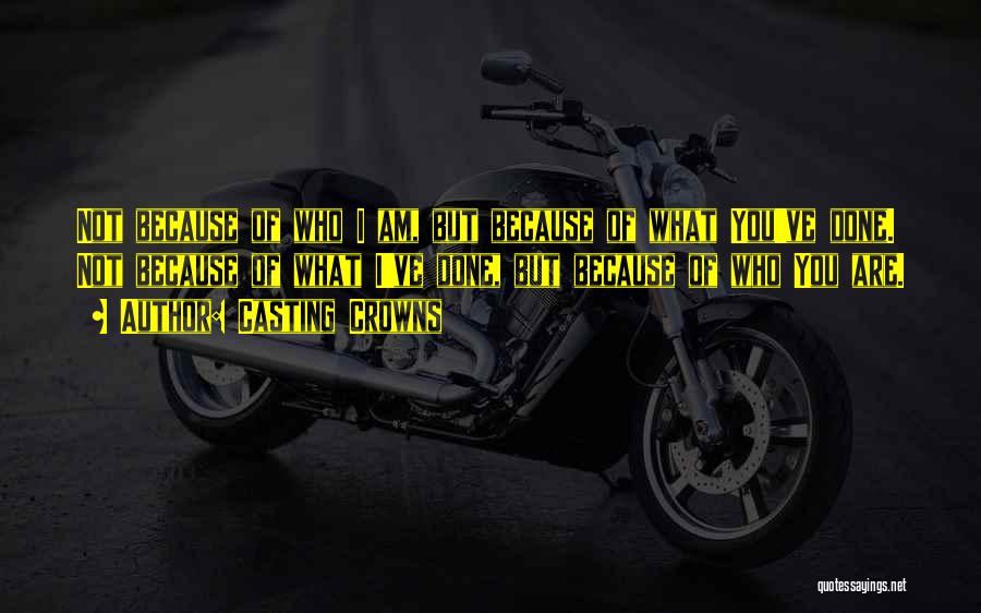 Casting Crowns Quotes: Not Because Of Who I Am, But Because Of What You've Done. Not Because Of What I've Done, But Because