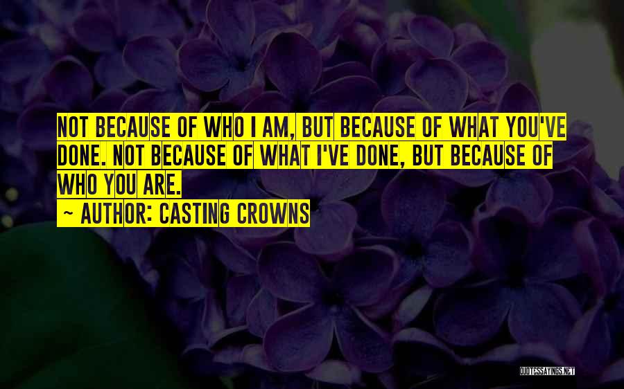 Casting Crowns Quotes: Not Because Of Who I Am, But Because Of What You've Done. Not Because Of What I've Done, But Because