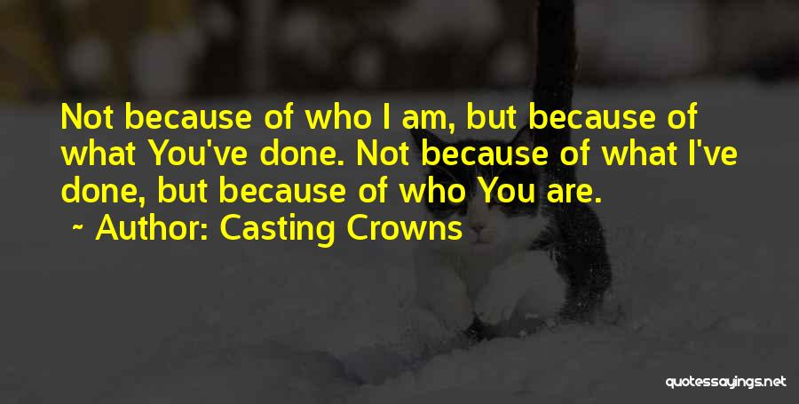 Casting Crowns Quotes: Not Because Of Who I Am, But Because Of What You've Done. Not Because Of What I've Done, But Because