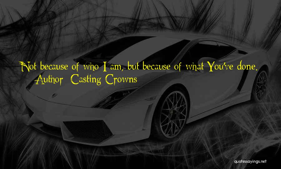 Casting Crowns Quotes: Not Because Of Who I Am, But Because Of What You've Done. Not Because Of What I've Done, But Because
