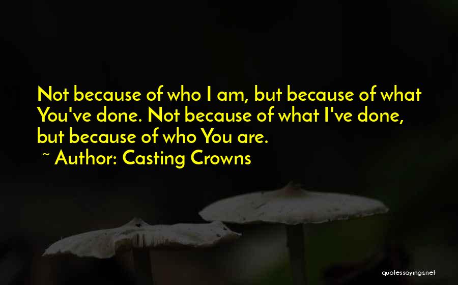 Casting Crowns Quotes: Not Because Of Who I Am, But Because Of What You've Done. Not Because Of What I've Done, But Because