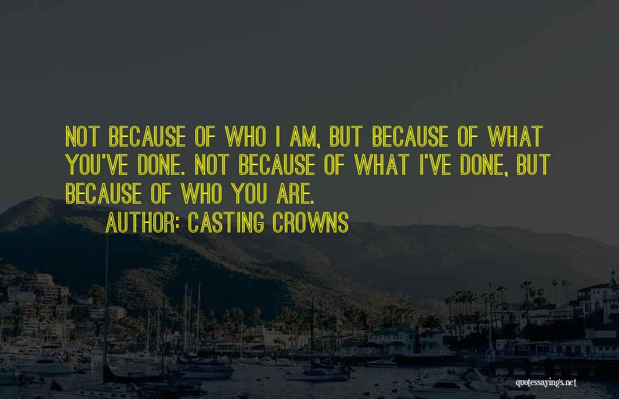 Casting Crowns Quotes: Not Because Of Who I Am, But Because Of What You've Done. Not Because Of What I've Done, But Because