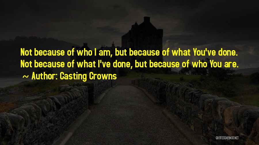 Casting Crowns Quotes: Not Because Of Who I Am, But Because Of What You've Done. Not Because Of What I've Done, But Because