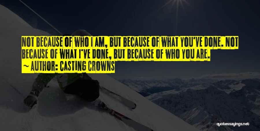 Casting Crowns Quotes: Not Because Of Who I Am, But Because Of What You've Done. Not Because Of What I've Done, But Because