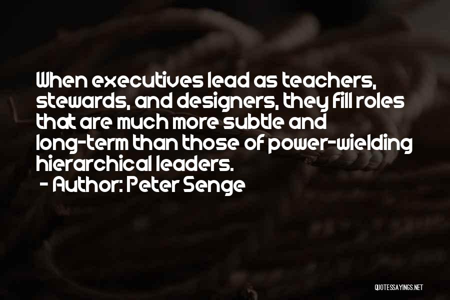 Peter Senge Quotes: When Executives Lead As Teachers, Stewards, And Designers, They Fill Roles That Are Much More Subtle And Long-term Than Those