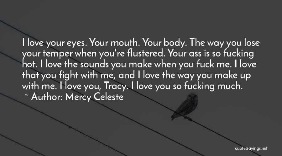 Mercy Celeste Quotes: I Love Your Eyes. Your Mouth. Your Body. The Way You Lose Your Temper When You're Flustered. Your Ass Is