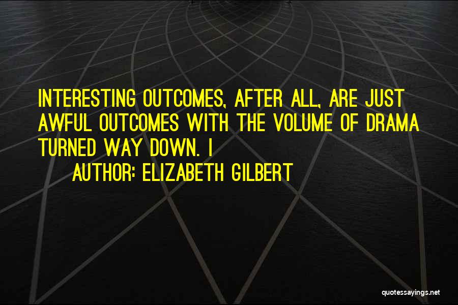 Elizabeth Gilbert Quotes: Interesting Outcomes, After All, Are Just Awful Outcomes With The Volume Of Drama Turned Way Down. I