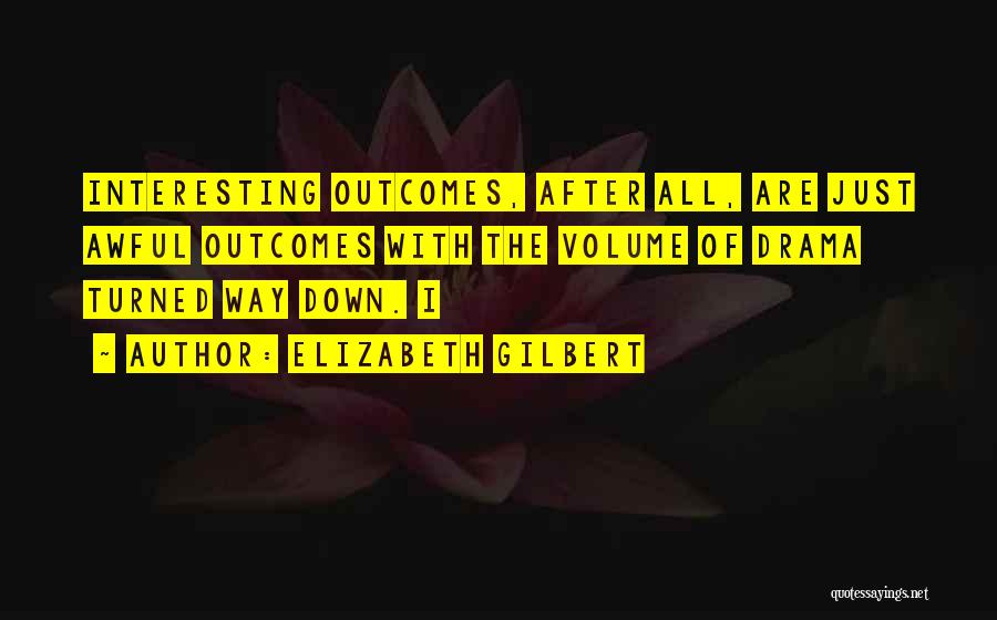 Elizabeth Gilbert Quotes: Interesting Outcomes, After All, Are Just Awful Outcomes With The Volume Of Drama Turned Way Down. I