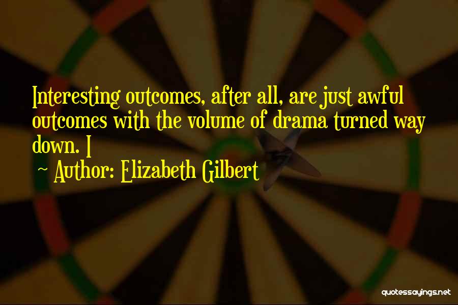 Elizabeth Gilbert Quotes: Interesting Outcomes, After All, Are Just Awful Outcomes With The Volume Of Drama Turned Way Down. I