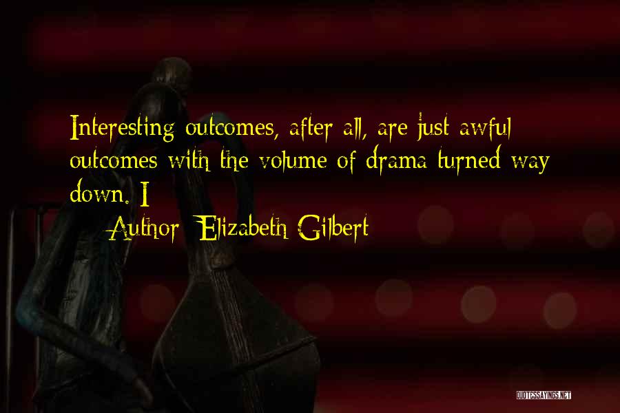 Elizabeth Gilbert Quotes: Interesting Outcomes, After All, Are Just Awful Outcomes With The Volume Of Drama Turned Way Down. I
