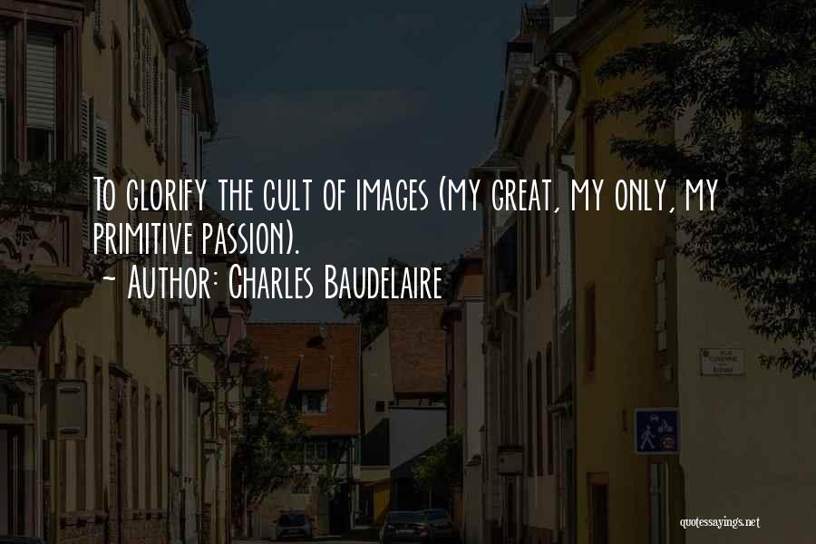 Charles Baudelaire Quotes: To Glorify The Cult Of Images (my Great, My Only, My Primitive Passion).