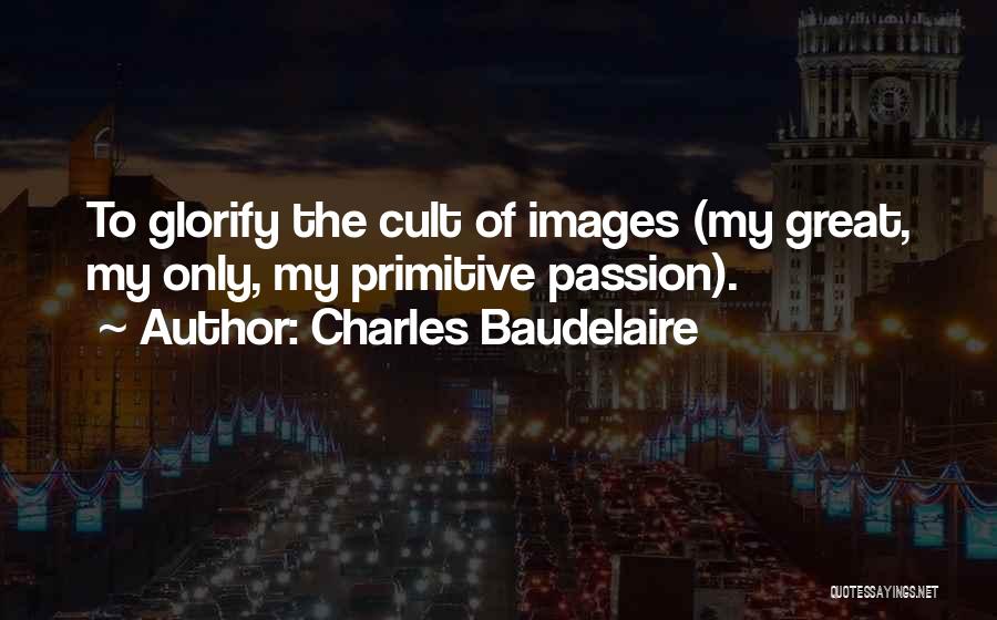 Charles Baudelaire Quotes: To Glorify The Cult Of Images (my Great, My Only, My Primitive Passion).