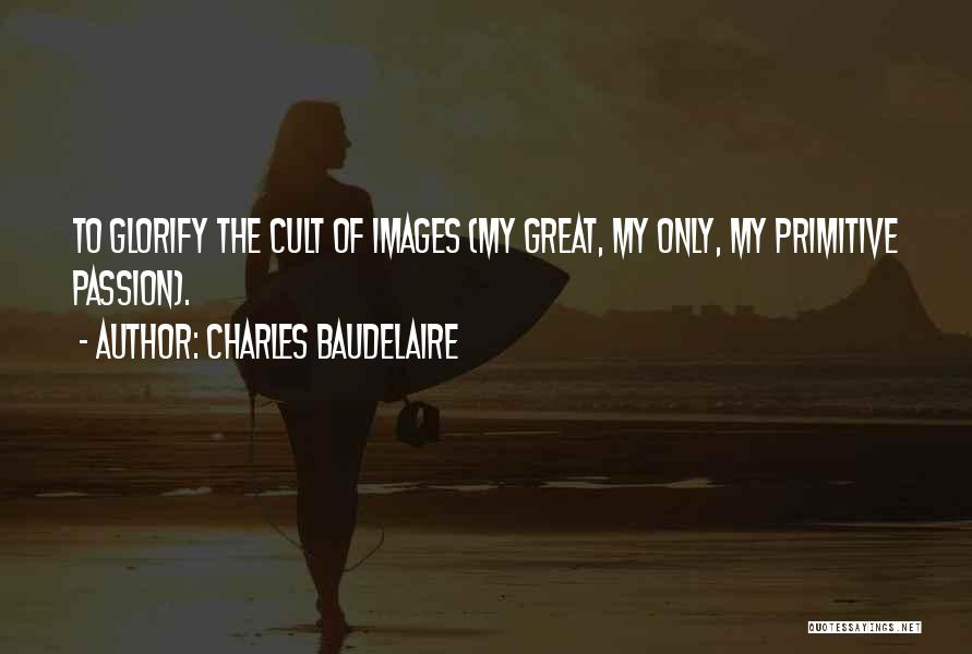 Charles Baudelaire Quotes: To Glorify The Cult Of Images (my Great, My Only, My Primitive Passion).