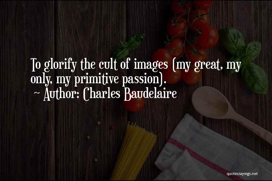 Charles Baudelaire Quotes: To Glorify The Cult Of Images (my Great, My Only, My Primitive Passion).