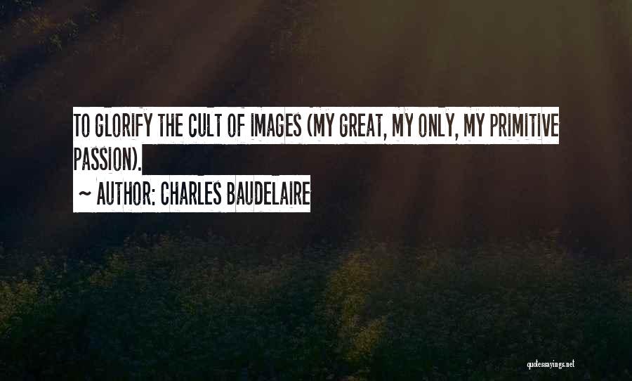 Charles Baudelaire Quotes: To Glorify The Cult Of Images (my Great, My Only, My Primitive Passion).