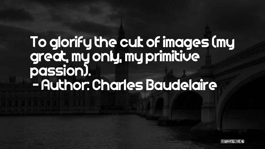 Charles Baudelaire Quotes: To Glorify The Cult Of Images (my Great, My Only, My Primitive Passion).
