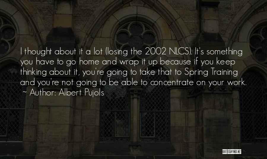 Albert Pujols Quotes: I Thought About It A Lot (losing The 2002 Nlcs). It's Something You Have To Go Home And Wrap It