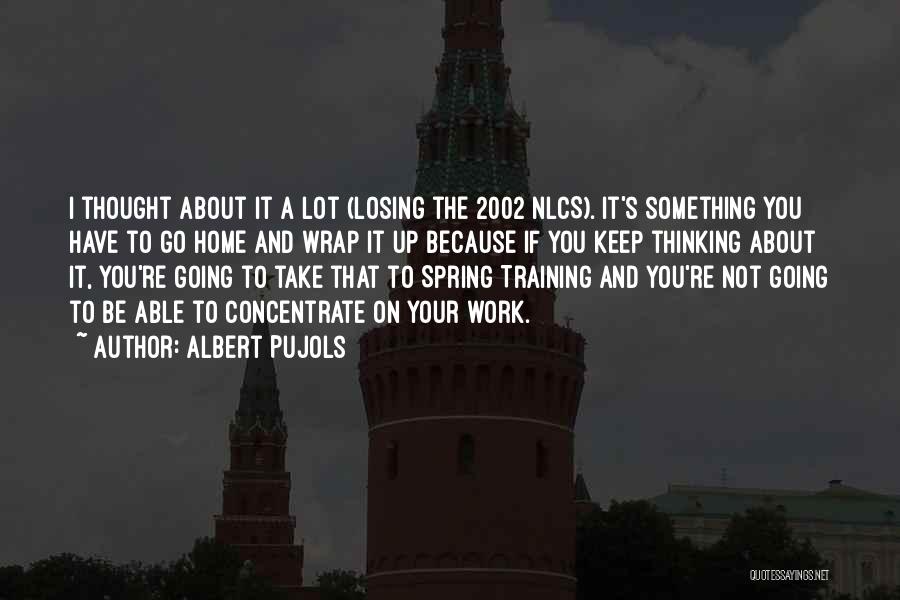 Albert Pujols Quotes: I Thought About It A Lot (losing The 2002 Nlcs). It's Something You Have To Go Home And Wrap It