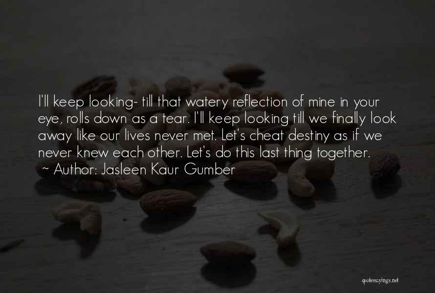 Jasleen Kaur Gumber Quotes: I'll Keep Looking- Till That Watery Reflection Of Mine In Your Eye, Rolls Down As A Tear. I'll Keep Looking