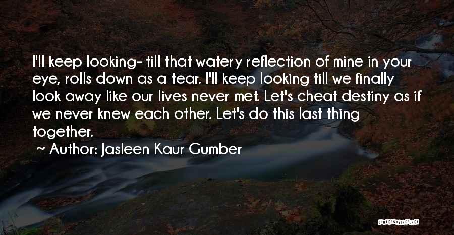 Jasleen Kaur Gumber Quotes: I'll Keep Looking- Till That Watery Reflection Of Mine In Your Eye, Rolls Down As A Tear. I'll Keep Looking