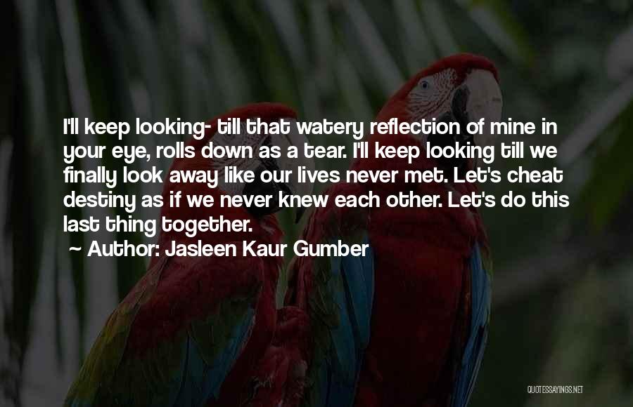 Jasleen Kaur Gumber Quotes: I'll Keep Looking- Till That Watery Reflection Of Mine In Your Eye, Rolls Down As A Tear. I'll Keep Looking