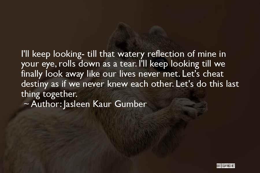 Jasleen Kaur Gumber Quotes: I'll Keep Looking- Till That Watery Reflection Of Mine In Your Eye, Rolls Down As A Tear. I'll Keep Looking