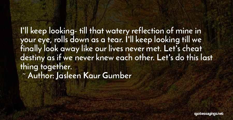 Jasleen Kaur Gumber Quotes: I'll Keep Looking- Till That Watery Reflection Of Mine In Your Eye, Rolls Down As A Tear. I'll Keep Looking