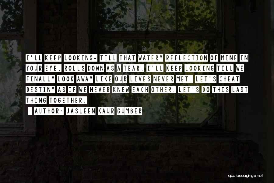 Jasleen Kaur Gumber Quotes: I'll Keep Looking- Till That Watery Reflection Of Mine In Your Eye, Rolls Down As A Tear. I'll Keep Looking