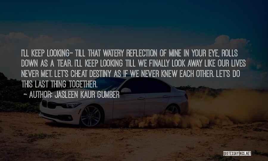 Jasleen Kaur Gumber Quotes: I'll Keep Looking- Till That Watery Reflection Of Mine In Your Eye, Rolls Down As A Tear. I'll Keep Looking