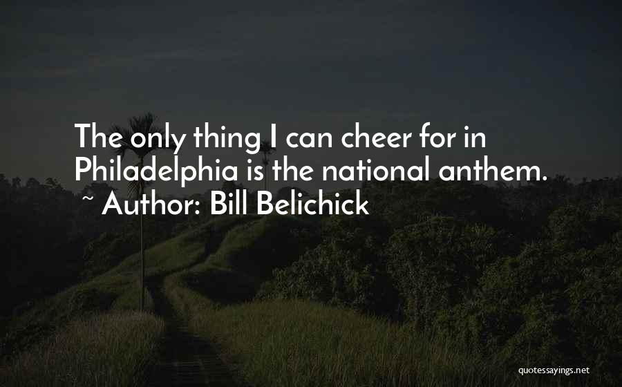 Bill Belichick Quotes: The Only Thing I Can Cheer For In Philadelphia Is The National Anthem.