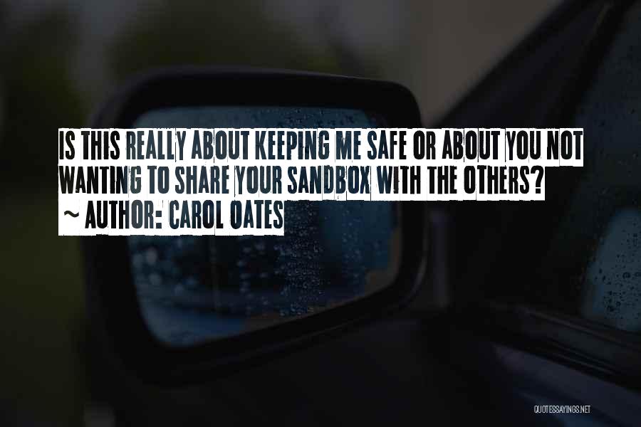 Carol Oates Quotes: Is This Really About Keeping Me Safe Or About You Not Wanting To Share Your Sandbox With The Others?