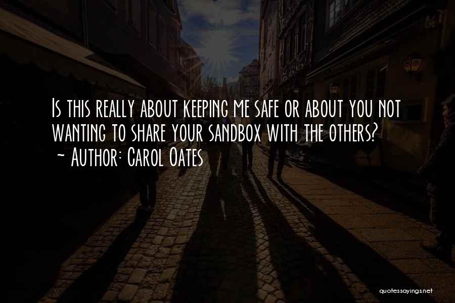 Carol Oates Quotes: Is This Really About Keeping Me Safe Or About You Not Wanting To Share Your Sandbox With The Others?