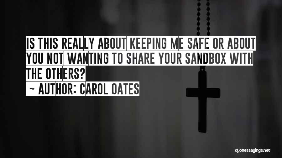 Carol Oates Quotes: Is This Really About Keeping Me Safe Or About You Not Wanting To Share Your Sandbox With The Others?