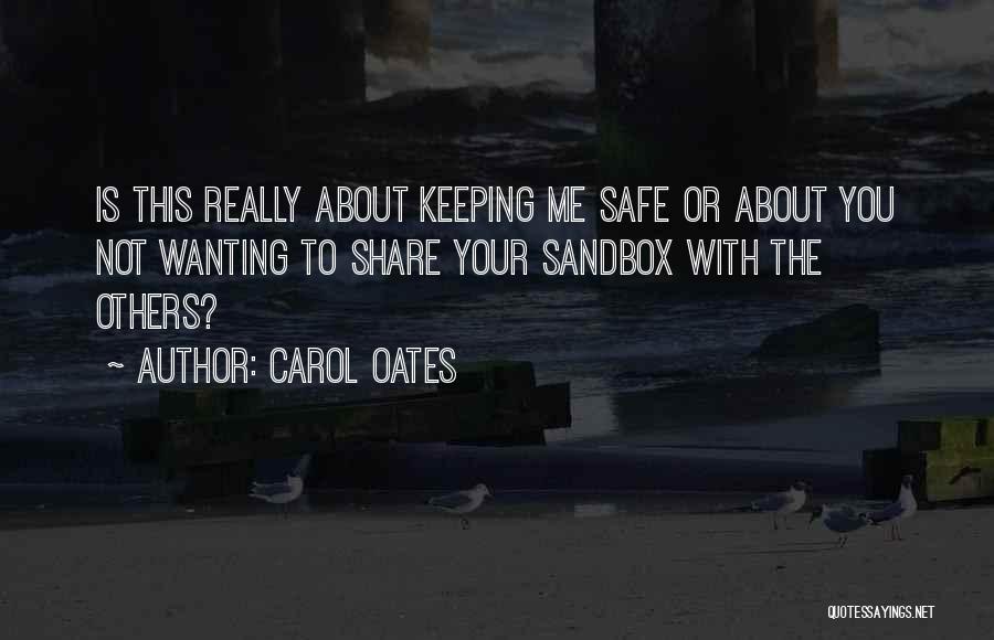 Carol Oates Quotes: Is This Really About Keeping Me Safe Or About You Not Wanting To Share Your Sandbox With The Others?