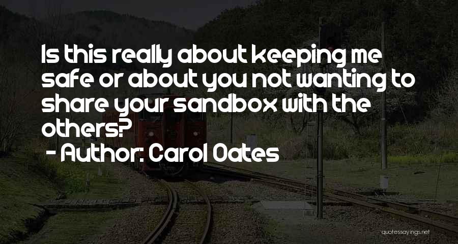 Carol Oates Quotes: Is This Really About Keeping Me Safe Or About You Not Wanting To Share Your Sandbox With The Others?