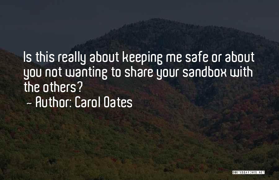 Carol Oates Quotes: Is This Really About Keeping Me Safe Or About You Not Wanting To Share Your Sandbox With The Others?