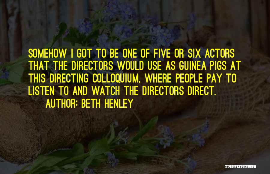 Beth Henley Quotes: Somehow I Got To Be One Of Five Or Six Actors That The Directors Would Use As Guinea Pigs At