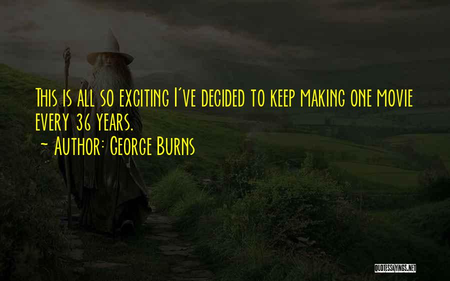 George Burns Quotes: This Is All So Exciting I've Decided To Keep Making One Movie Every 36 Years.