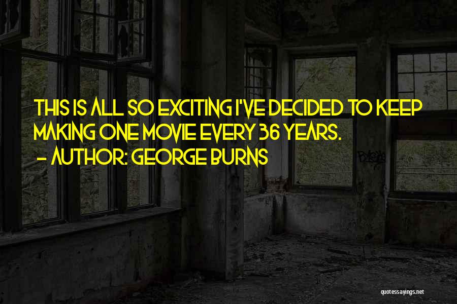 George Burns Quotes: This Is All So Exciting I've Decided To Keep Making One Movie Every 36 Years.