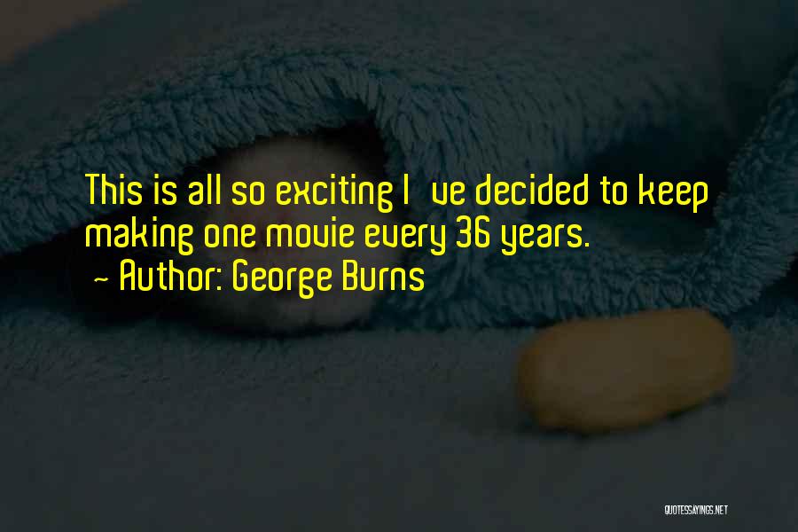 George Burns Quotes: This Is All So Exciting I've Decided To Keep Making One Movie Every 36 Years.