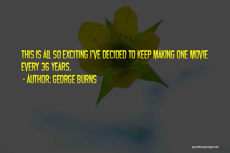 George Burns Quotes: This Is All So Exciting I've Decided To Keep Making One Movie Every 36 Years.
