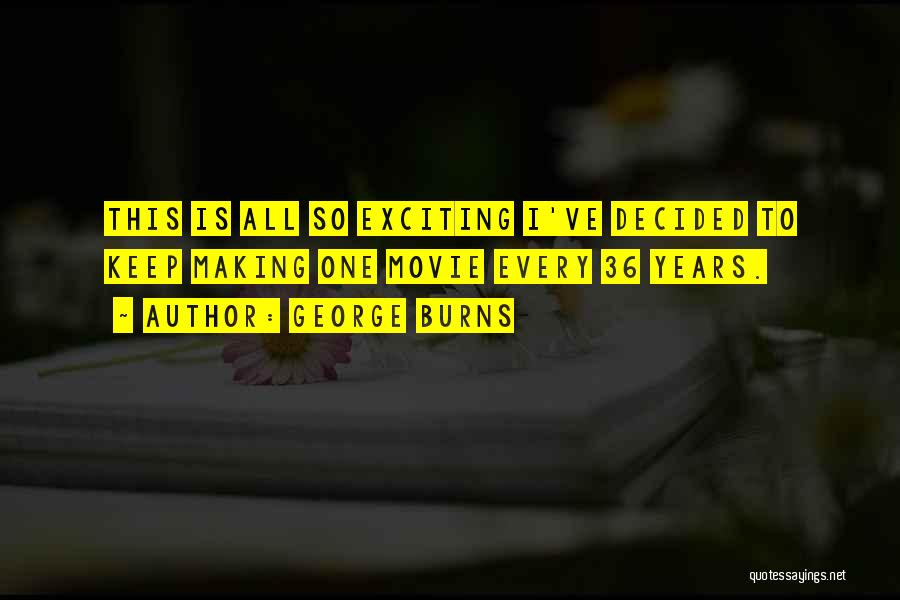 George Burns Quotes: This Is All So Exciting I've Decided To Keep Making One Movie Every 36 Years.