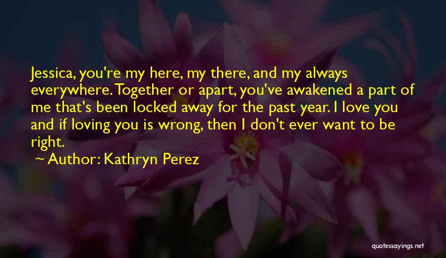 Kathryn Perez Quotes: Jessica, You're My Here, My There, And My Always Everywhere. Together Or Apart, You've Awakened A Part Of Me That's