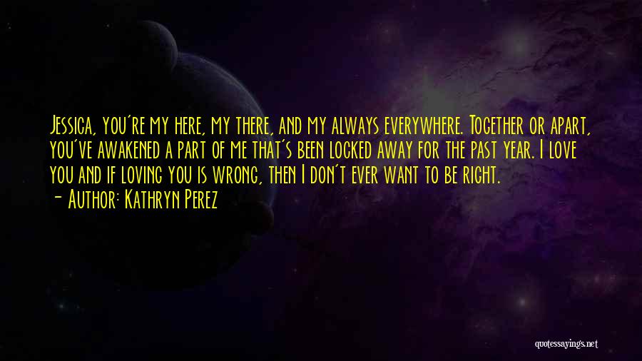 Kathryn Perez Quotes: Jessica, You're My Here, My There, And My Always Everywhere. Together Or Apart, You've Awakened A Part Of Me That's