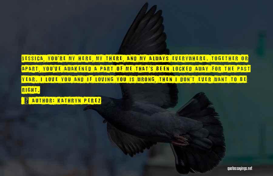 Kathryn Perez Quotes: Jessica, You're My Here, My There, And My Always Everywhere. Together Or Apart, You've Awakened A Part Of Me That's