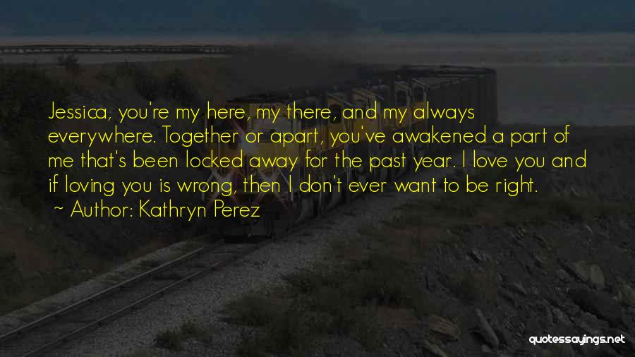 Kathryn Perez Quotes: Jessica, You're My Here, My There, And My Always Everywhere. Together Or Apart, You've Awakened A Part Of Me That's