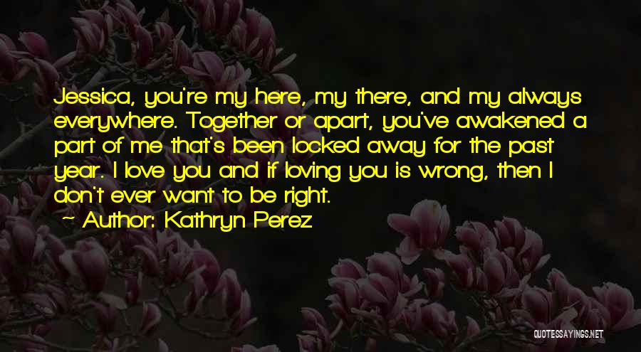 Kathryn Perez Quotes: Jessica, You're My Here, My There, And My Always Everywhere. Together Or Apart, You've Awakened A Part Of Me That's