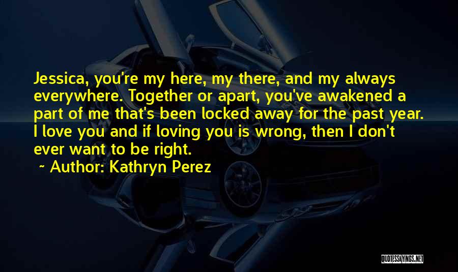 Kathryn Perez Quotes: Jessica, You're My Here, My There, And My Always Everywhere. Together Or Apart, You've Awakened A Part Of Me That's