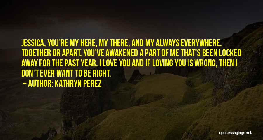 Kathryn Perez Quotes: Jessica, You're My Here, My There, And My Always Everywhere. Together Or Apart, You've Awakened A Part Of Me That's